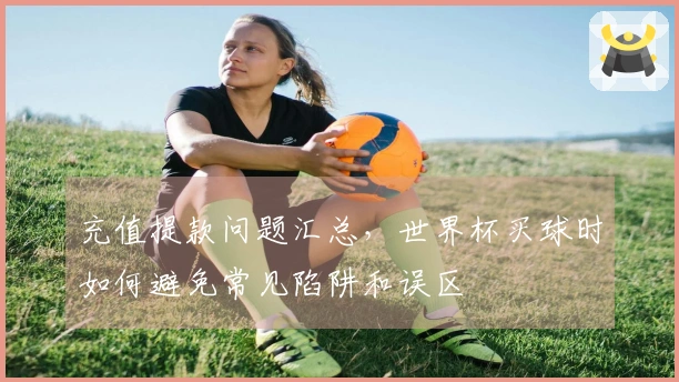 充值提款问题汇总，世界杯买球时如何避免常见陷阱和误区