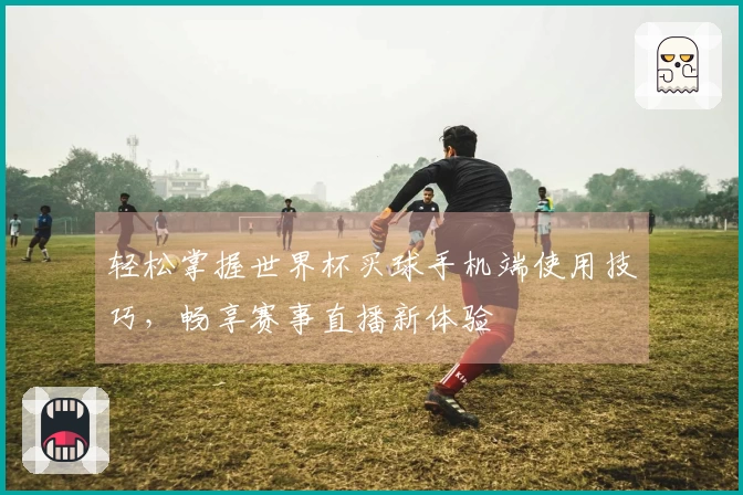 轻松掌握世界杯买球手机端使用技巧，畅享赛事直播新体验