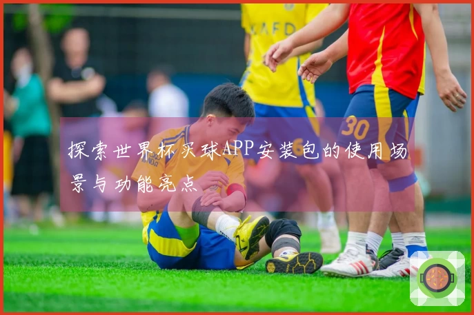 探索世界杯买球APP安装包的使用场景与功能亮点