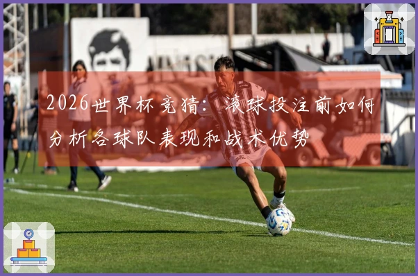 2026世界杯竞猜：滚球投注前如何分析各球队表现和战术优势