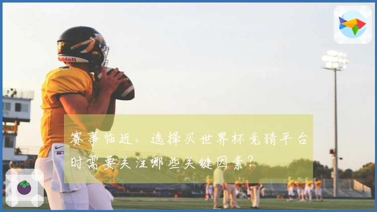 赛事临近，选择买世界杯竞猜平台时需要关注哪些关键因素？
