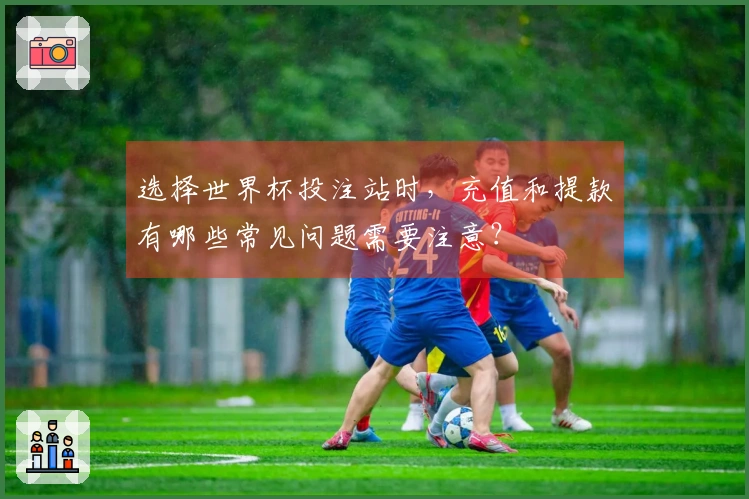 选择世界杯投注站时，充值和提款有哪些常见问题需要注意？