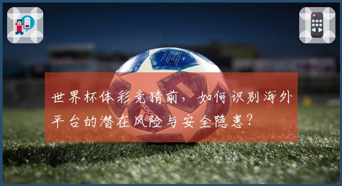 世界杯体彩竞猜前，如何识别海外平台的潜在风险与安全隐患？