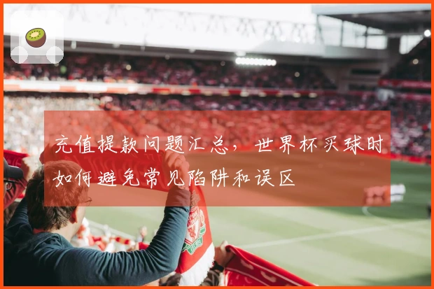 充值提款问题汇总，世界杯买球时如何避免常见陷阱和误区