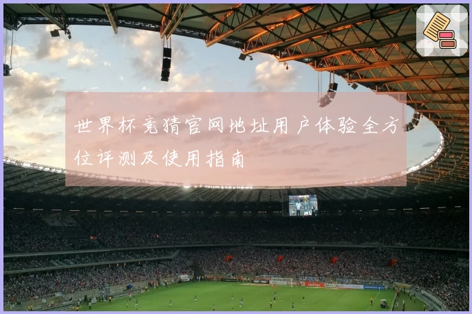 世界杯竞猜官网地址用户体验全方位评测及使用指南