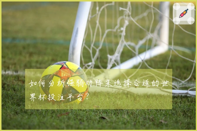 如何分析强弱对阵来选择合适的世界杯投注平台？