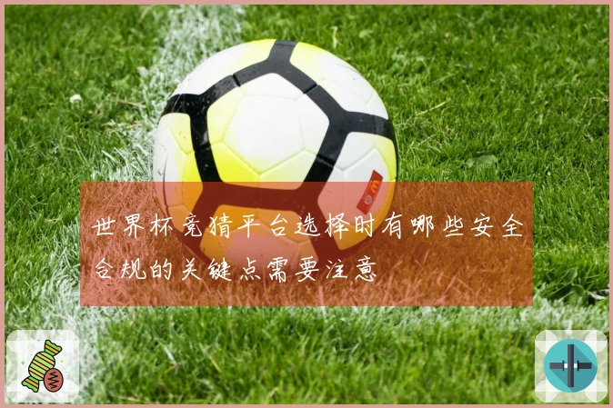世界杯竞猜平台选择时有哪些安全合规的关键点需要注意