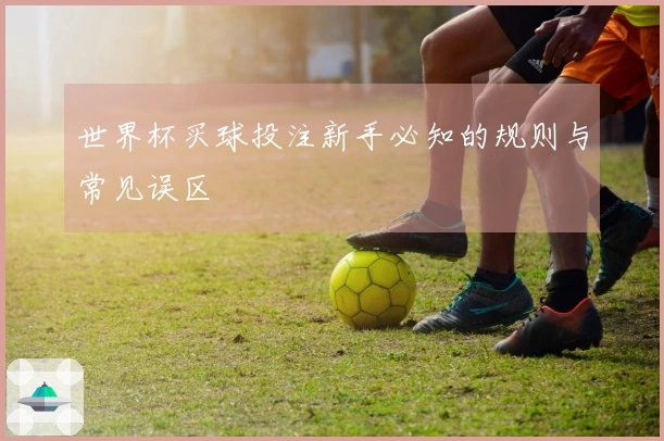 世界杯买球投注新手必知的规则与常见误区
