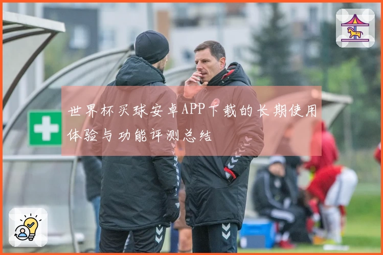 世界杯买球安卓APP下载的长期使用体验与功能评测总结