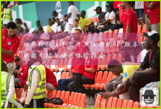 世界杯投注平台开户注册的APP版本功能介绍与使用体验指南