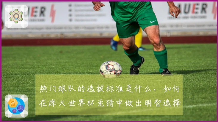 热门球队的选拔标准是什么，如何在烽火世界杯竞猜中做出明智选择？