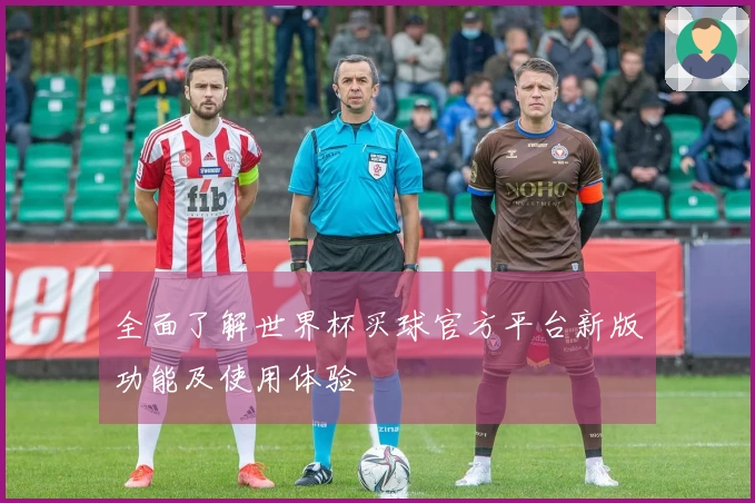 全面了解世界杯买球官方平台新版功能及使用体验