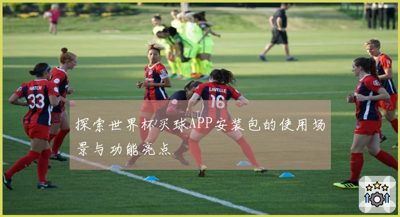 探索世界杯买球APP安装包的使用场景与功能亮点