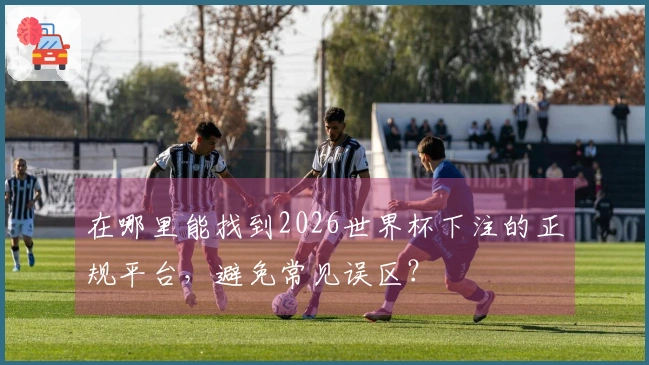 在哪里能找到2026世界杯下注的正规平台，避免常见误区？