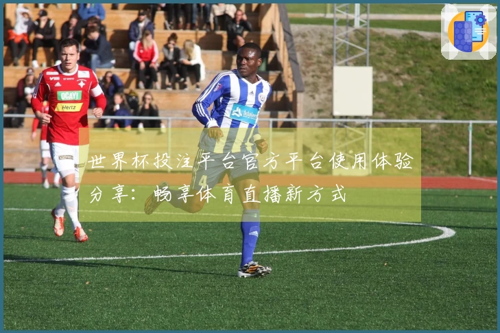 世界杯投注平台官方平台使用体验分享：畅享体育直播新方式