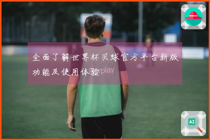 全面了解世界杯买球官方平台新版功能及使用体验