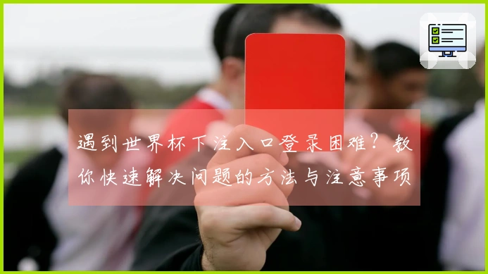 遇到世界杯下注入口登录困难？教你快速解决问题的方法与注意事项