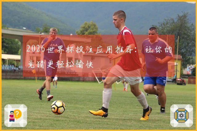 2026世界杯投注应用推荐:让你的竞猜更轻松愉快