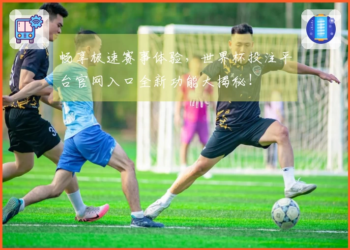 畅享极速赛事体验，世界杯投注平台官网入口全新功能大揭秘！
