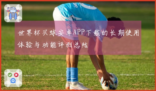 世界杯买球安卓APP下载的长期使用体验与功能评测总结