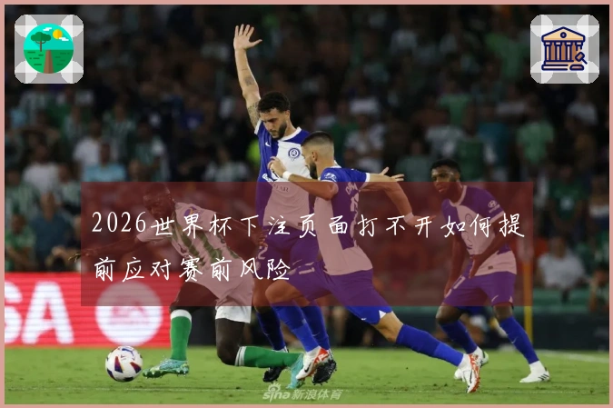 2026世界杯下注页面打不开如何提前应对赛前风险