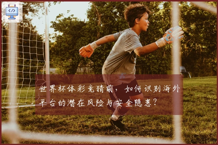 世界杯体彩竞猜前，如何识别海外平台的潜在风险与安全隐患？