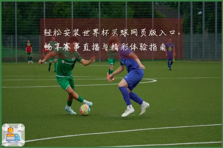 轻松安装世界杯买球网页版入口，畅享赛事直播与精彩体验指南