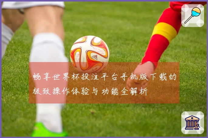 畅享世界杯投注平台手机版下载的极致操作体验与功能全解析