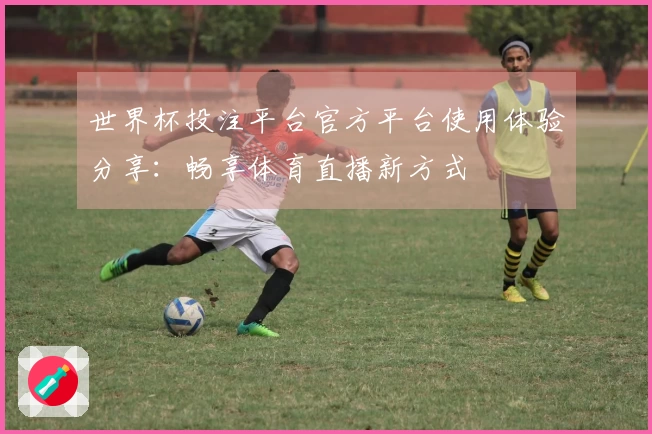 世界杯投注平台官方平台使用体验分享：畅享体育直播新方式