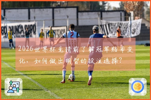 2026世界杯竞猜前了解冠军赔率变化，如何做出明智的投注选择？
