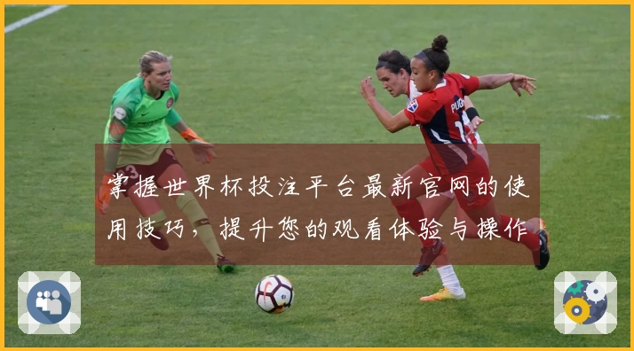 掌握世界杯投注平台最新官网的使用技巧，提升您的观看体验与操作效率