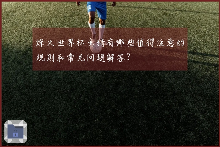 烽火世界杯竞猜有哪些值得注意的规则和常见问题解答？