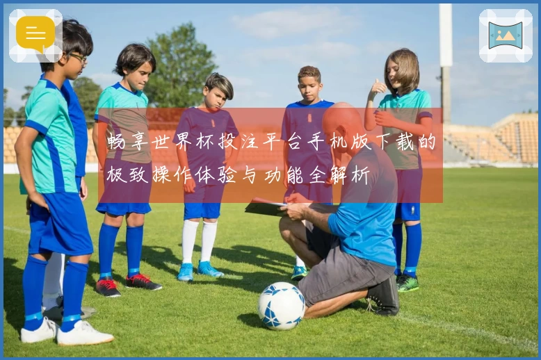 畅享世界杯投注平台手机版下载的极致操作体验与功能全解析