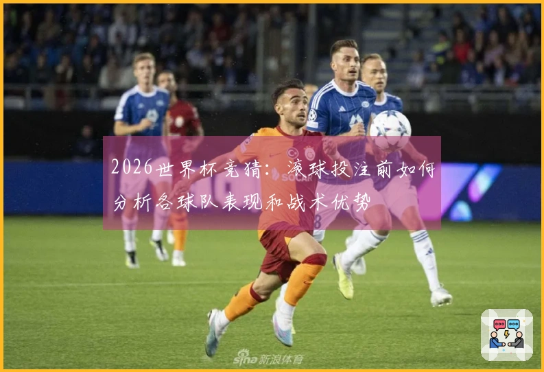 2026世界杯竞猜：滚球投注前如何分析各球队表现和战术优势