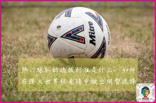 热门球队的选拔标准是什么，如何在烽火世界杯竞猜中做出明智选择？