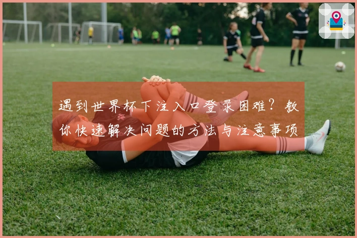 遇到世界杯下注入口登录困难？教你快速解决问题的方法与注意事项