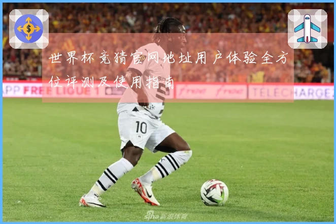世界杯竞猜官网地址用户体验全方位评测及使用指南