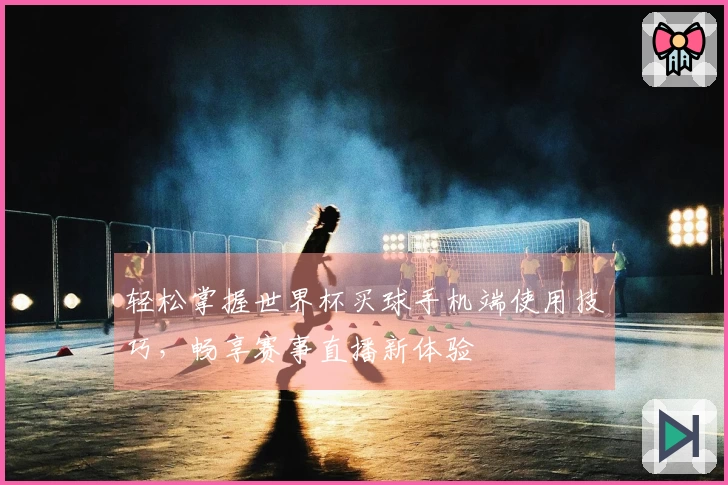 轻松掌握世界杯买球手机端使用技巧，畅享赛事直播新体验