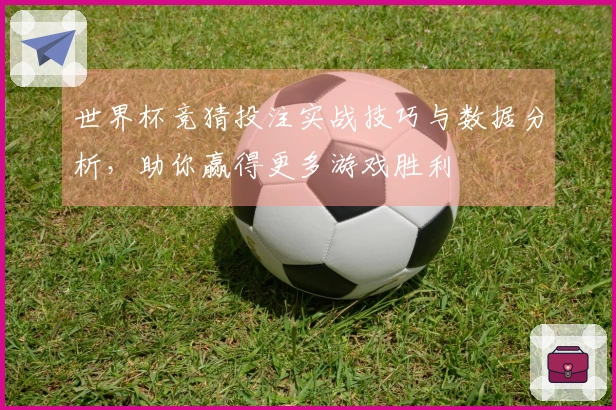 世界杯竞猜投注实战技巧与数据分析，助你赢得更多游戏胜利